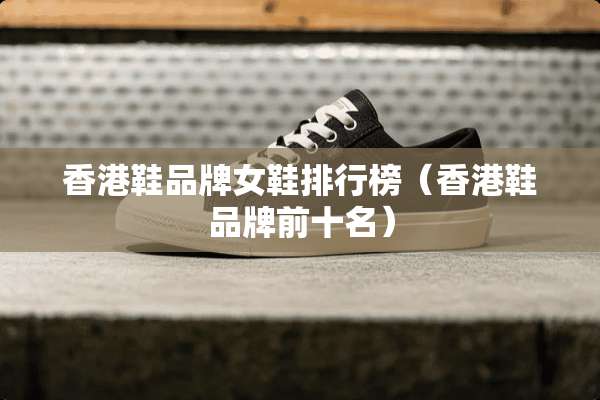 香港鞋品牌女鞋排行榜（香港鞋品牌前十名）