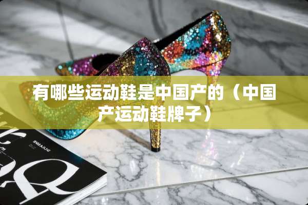 有哪些运动鞋是中国产的（中国产运动鞋牌子）