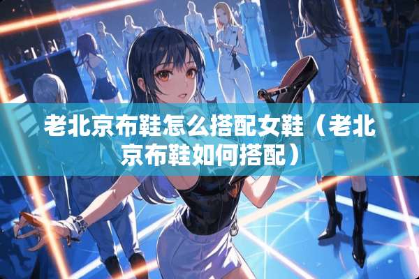 老北京布鞋怎么搭配女鞋（老北京布鞋如何搭配）