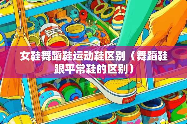 女鞋舞蹈鞋运动鞋区别（舞蹈鞋跟平常鞋的区别）