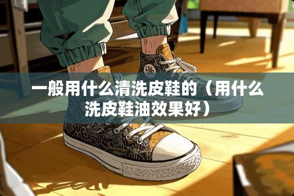 一般用什么清洗皮鞋的（用什么洗皮鞋油效果好）