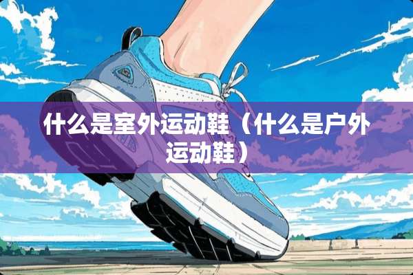 什么是室外运动鞋（什么是户外运动鞋）