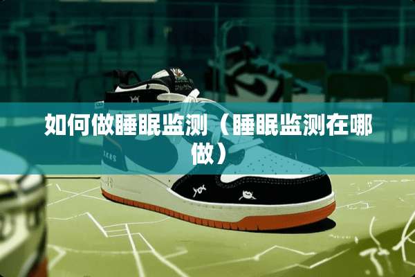 如何做睡眠监测（睡眠监测在哪做）