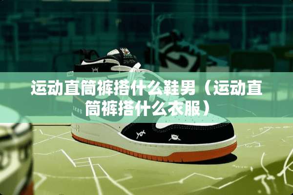 运动直筒裤搭什么鞋男（运动直筒裤搭什么衣服）