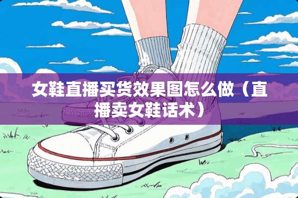 女鞋直播买货效果图怎么做（直播卖女鞋话术）