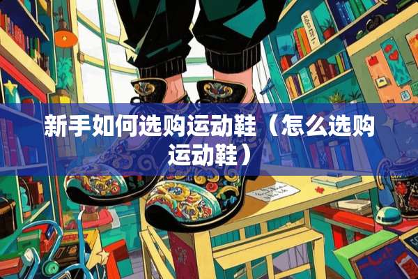 新手如何选购运动鞋（怎么选购运动鞋）