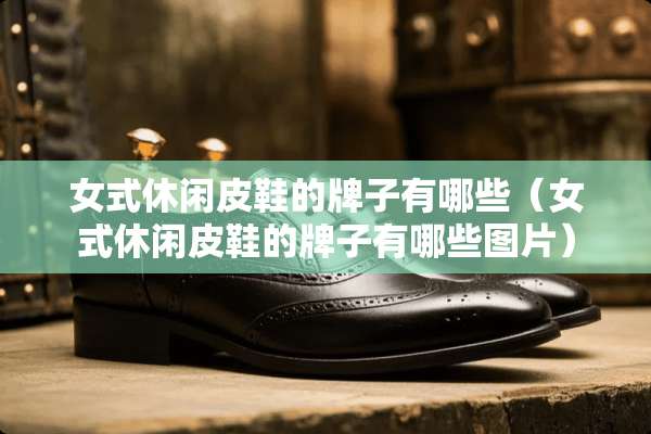 女式休闲皮鞋的牌子有哪些（女式休闲皮鞋的牌子有哪些图片）