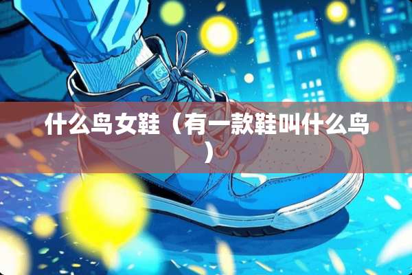 什么鸟女鞋（有一款鞋叫什么鸟）
