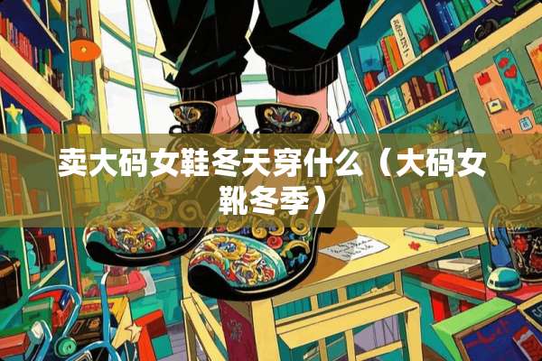 卖大码女鞋冬天穿什么（大码女靴冬季）