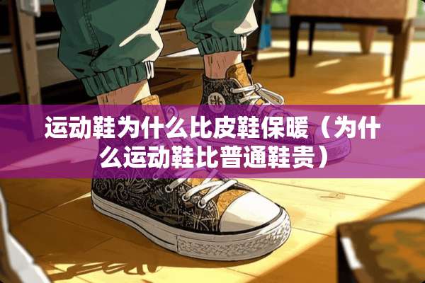 运动鞋为什么比皮鞋保暖（为什么运动鞋比普通鞋贵）