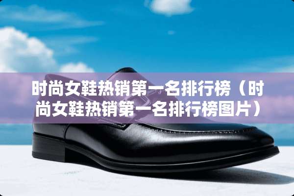 时尚女鞋热销第一名排行榜（时尚女鞋热销第一名排行榜图片）