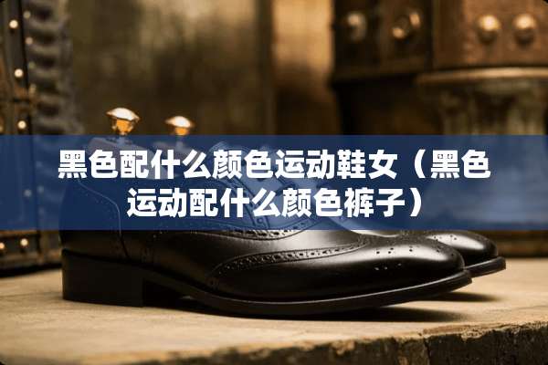 黑色配什么颜色运动鞋女（黑色运动配什么颜色裤子）