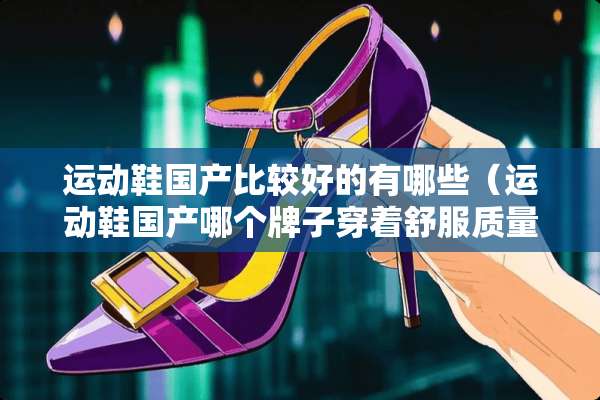 运动鞋国产比较好的有哪些（运动鞋国产哪个牌子穿着舒服质量好）