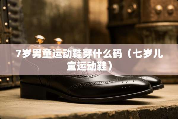 7岁男童运动鞋穿什么码（七岁儿童运动鞋）
