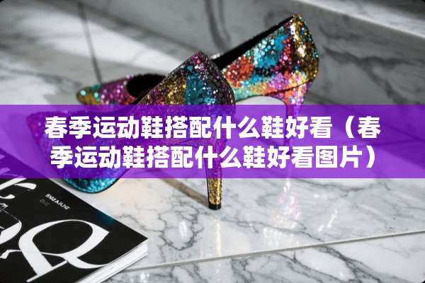 春季运动鞋搭配什么鞋好看（春季运动鞋搭配什么鞋好看图片）