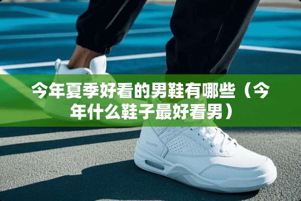 今年夏季好看的男鞋有哪些（今年什么鞋子最好看男）