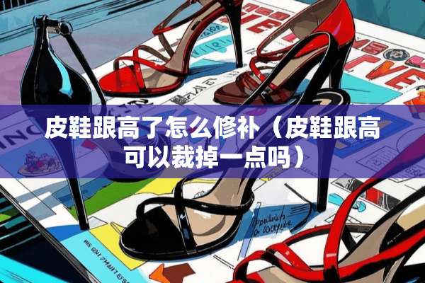 皮鞋跟高了怎么修补（皮鞋跟高可以裁掉一点吗）