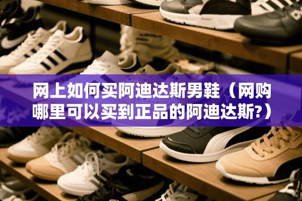 网上如何买阿迪达斯男鞋（网购哪里可以买到正品的阿迪达斯?）