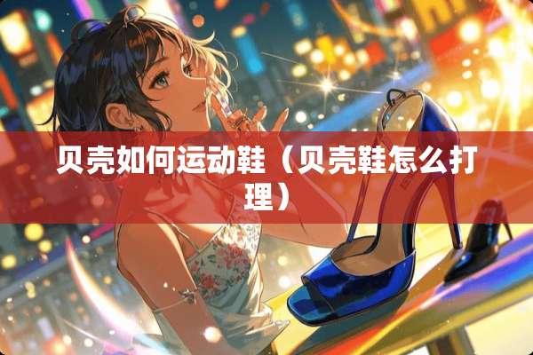 贝壳如何运动鞋（贝壳鞋怎么打理）