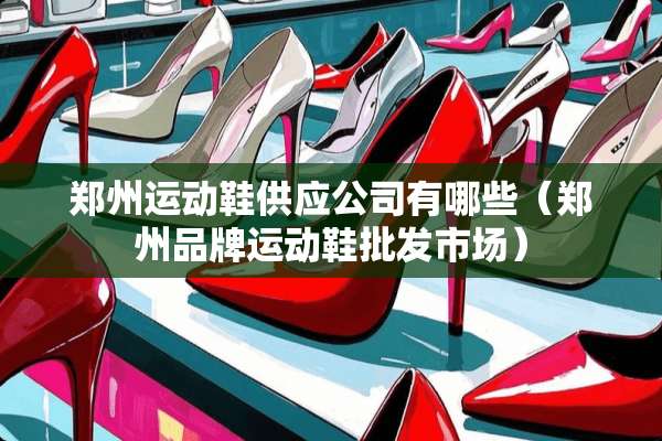 郑州运动鞋供应公司有哪些（郑州品牌运动鞋批发市场）