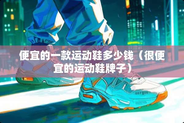 便宜的一款运动鞋多少钱（很便宜的运动鞋牌子）