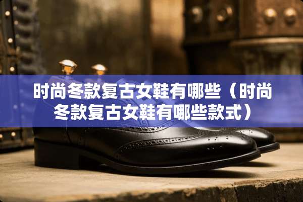 时尚冬款复古女鞋有哪些（时尚冬款复古女鞋有哪些款式）