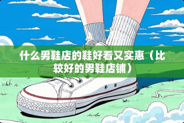 什么男鞋店的鞋好看又实惠（比较好的男鞋店铺）
