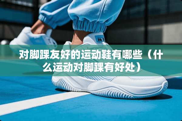 对脚踝友好的运动鞋有哪些（什么运动对脚踝有好处）
