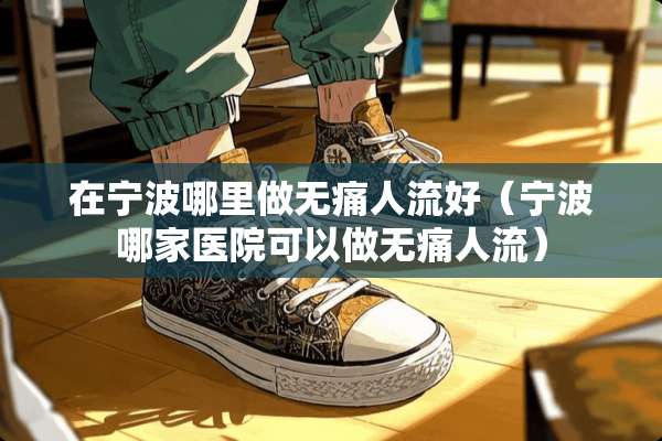 在宁波哪里做无痛人流好（宁波哪家医院可以做无痛人流）