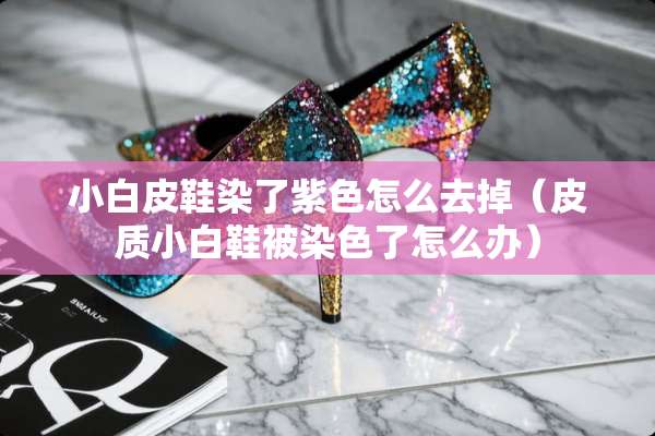 小白皮鞋染了紫色怎么去掉（皮质小白鞋被染色了怎么办）