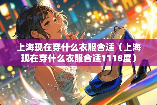 上海现在穿什么衣服合适（上海现在穿什么衣服合适1118度）