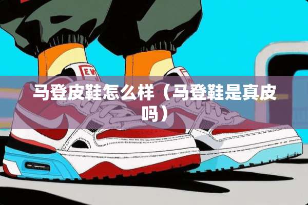 马登皮鞋怎么样（马登鞋是真皮吗）