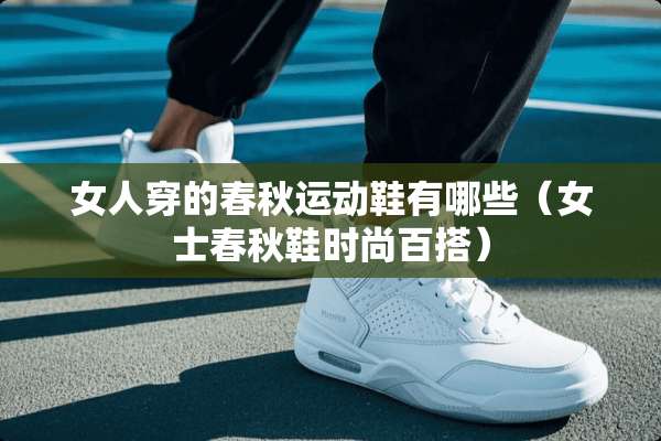 女人穿的春秋运动鞋有哪些（女士春秋鞋时尚百搭）