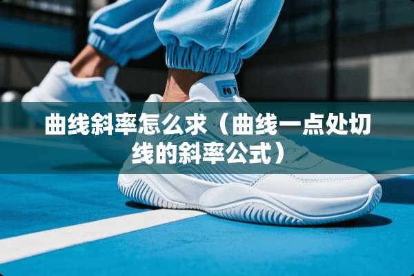 曲线斜率怎么求（曲线一点处切线的斜率公式）