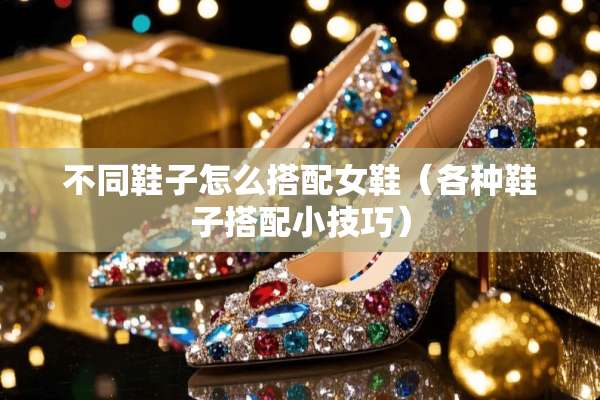 不同鞋子怎么搭配女鞋（各种鞋子搭配小技巧）