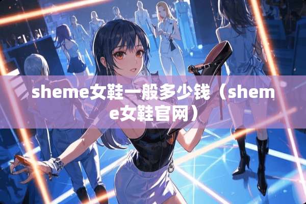 sheme女鞋一般多少钱（sheme女鞋官网）