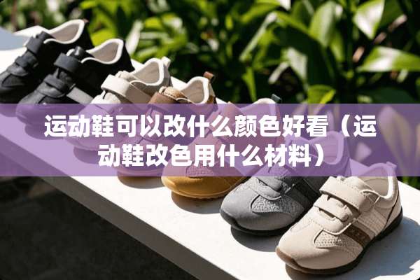 运动鞋可以改什么颜色好看（运动鞋改色用什么材料）