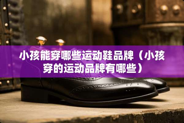 小孩能穿哪些运动鞋品牌（小孩穿的运动品牌有哪些）