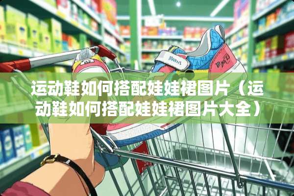 运动鞋如何搭配娃娃裙图片（运动鞋如何搭配娃娃裙图片大全）