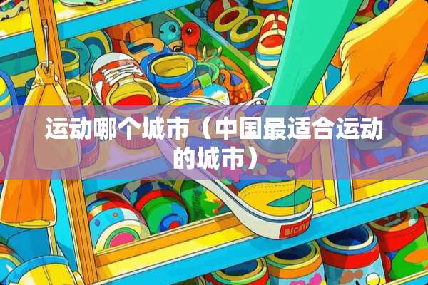 运动哪个城市（中国最适合运动的城市）