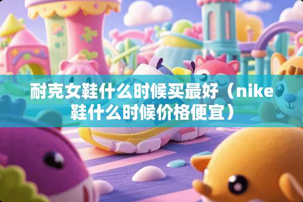 耐克女鞋什么时候买最好（nike鞋什么时候价格便宜）