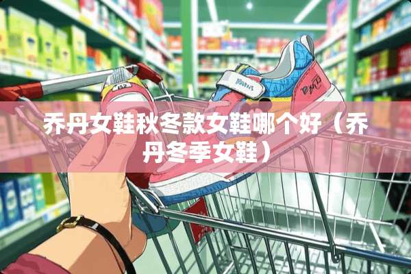 乔丹女鞋秋冬款女鞋哪个好（乔丹冬季女鞋）