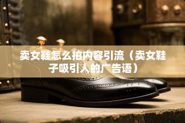 卖女鞋怎么拍内容引流（卖女鞋子吸引人的广告语）
