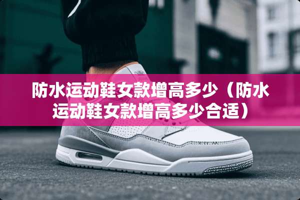 防水运动鞋女款增高多少（防水运动鞋女款增高多少合适）