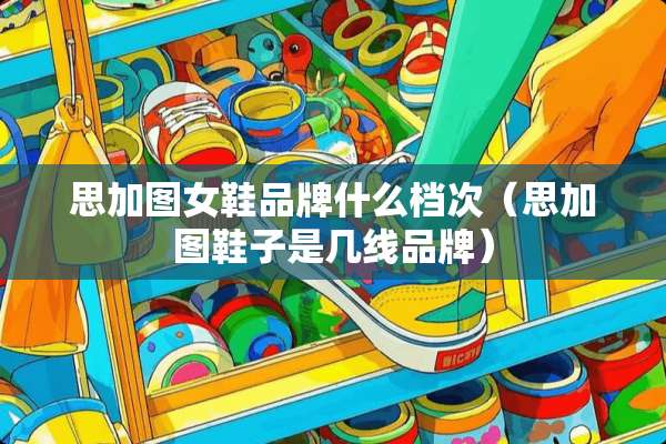 思加图女鞋品牌什么档次（思加图鞋子是几线品牌）