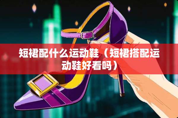 短裙配什么运动鞋（短裙搭配运动鞋好看吗）