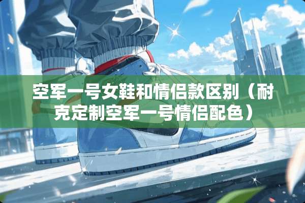 空军一号女鞋和情侣款区别（耐克定制空军一号情侣配色）