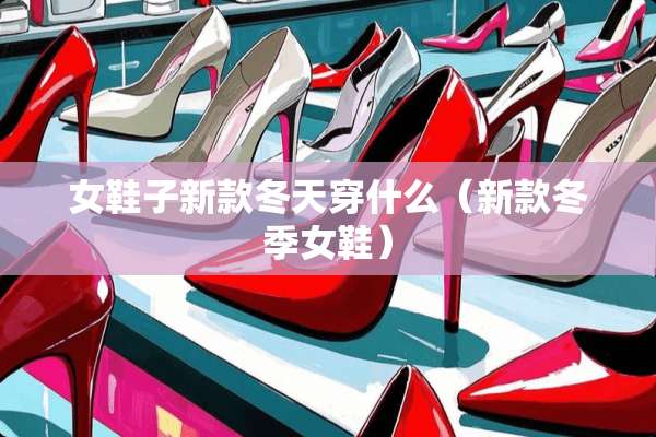 女鞋子新款冬天穿什么（新款冬季女鞋）