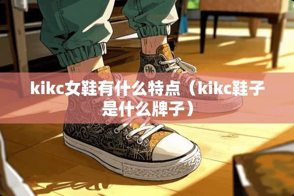 kikc女鞋有什么特点（kikc鞋子是什么牌子）