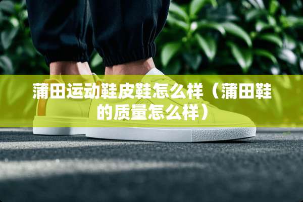 蒲田运动鞋皮鞋怎么样（蒲田鞋的质量怎么样）